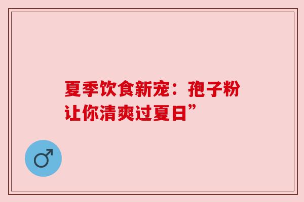 夏季饮食新宠:孢子粉让你清爽过夏日” 夏季饮食新宠:孢子粉让你清爽过夏日”