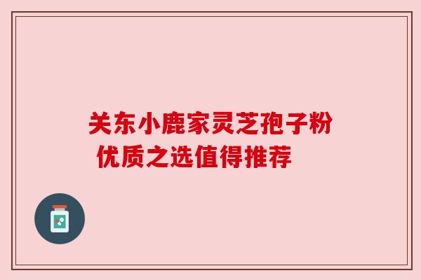 关东小鹿家灵芝孢子粉 优质之选值得推荐 关东小鹿家灵芝孢子粉 优质之选值得推荐