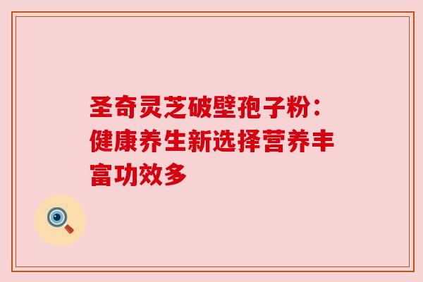 圣奇灵芝破壁孢子粉:健康养生新选择营养丰富功效多 圣奇灵芝破壁孢子粉:健康养生新选择营养丰富功效多