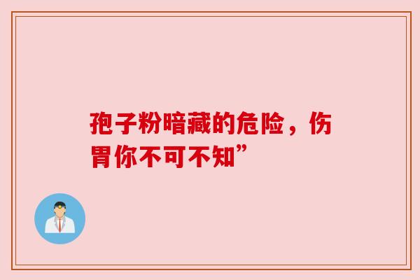 孢子粉暗藏的危险,伤胃你不可不知” 孢子粉暗藏的危险,伤胃你不可不知”