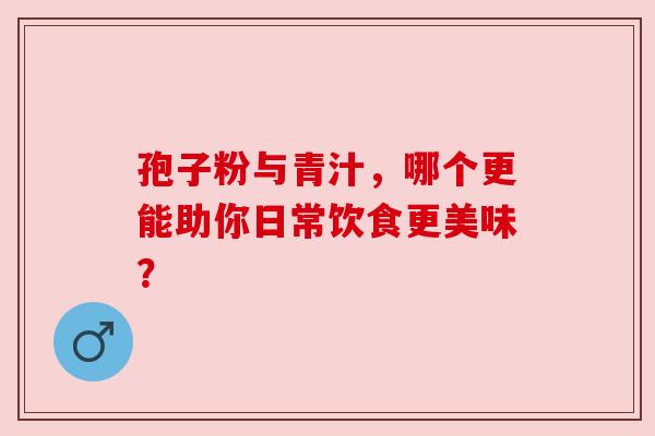 孢子粉与青汁,哪个更能助你日常饮食更美味? 孢子粉与青汁,哪个更能助你日常饮食更美味?