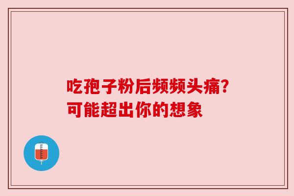 吃孢子粉后频频头痛?可能超出你的想象 吃孢子粉后频频头痛?可能超出你的想象