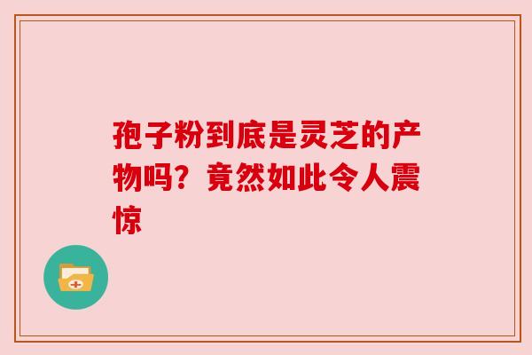 孢子粉到底是灵芝的产物吗?竟然如此令人震惊 孢子粉到底是灵芝的产物吗?竟然如此令人震惊