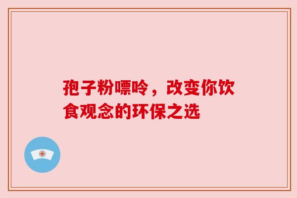 孢子粉嘌呤,改变你饮食观念的环保之选 孢子粉嘌呤,改变你饮食观念的环保之选