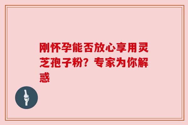 刚怀孕能否放心享用灵芝孢子粉?专家为你解惑 刚怀孕能否放心享用灵芝孢子粉?专家为你解惑