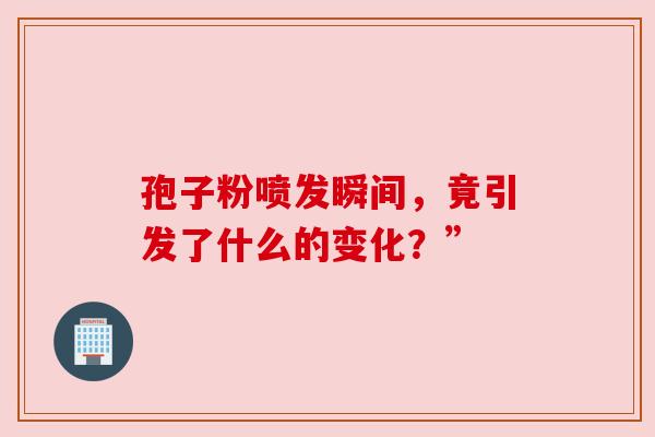 孢子粉喷发瞬间,竟引发了什么的变化?” 孢子粉喷发瞬间,竟引发了什么的变化?”