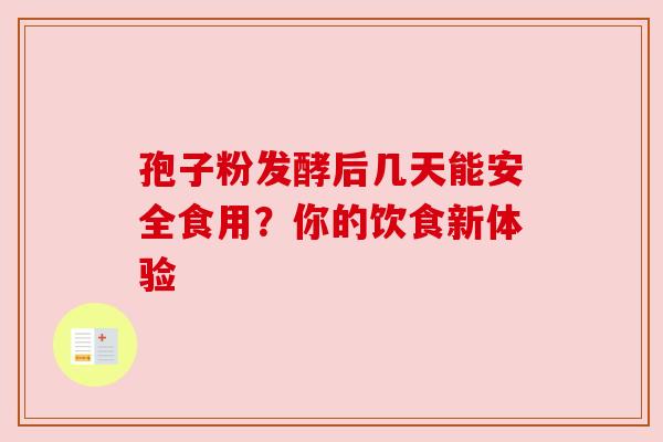 孢子粉发酵后几天能安全食用?你的饮食新体验 孢子粉发酵后几天能安全食用?你的饮食新体验