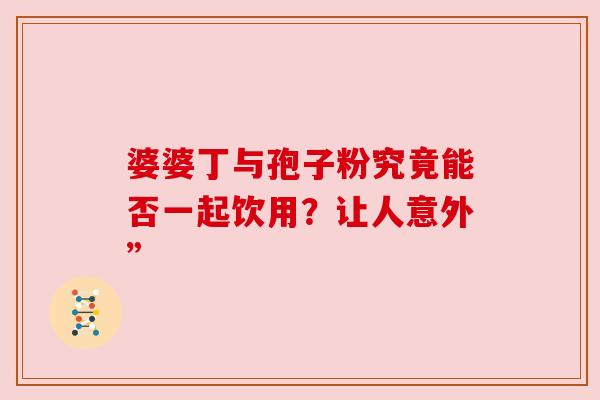 婆婆丁与孢子粉究竟能否一起饮用?让人意外” 婆婆丁与孢子粉究竟能否一起饮用?让人意外”