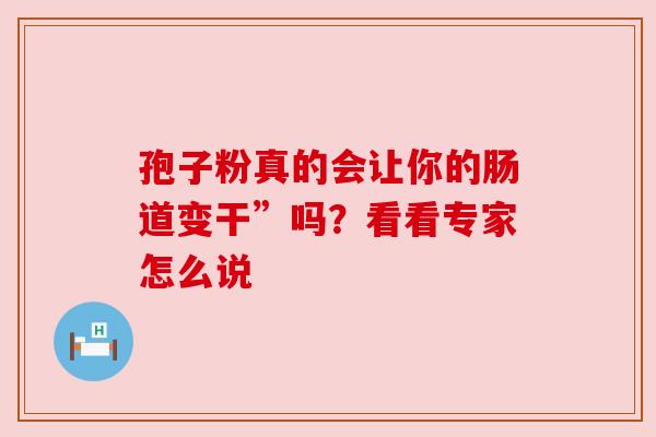 孢子粉真的会让你的肠道变干”吗?看看专家怎么说 孢子粉真的会让你的肠道变干”吗?看看专家怎么说