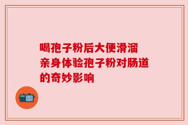 喝孢子粉后大便滑溜 亲身体验孢子粉对肠道的奇妙影响 喝孢子粉后大便滑溜 亲身体验孢子粉对肠道的奇妙影响