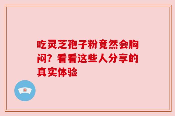 吃灵芝孢子粉竟然会胸闷?看看这些人分享的真实体验 吃灵芝孢子粉竟然会胸闷?看看这些人分享的真实体验