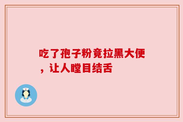 吃了孢子粉竟拉黑大便,让人瞠目结舌 吃了孢子粉竟拉黑大便,让人瞠目结舌