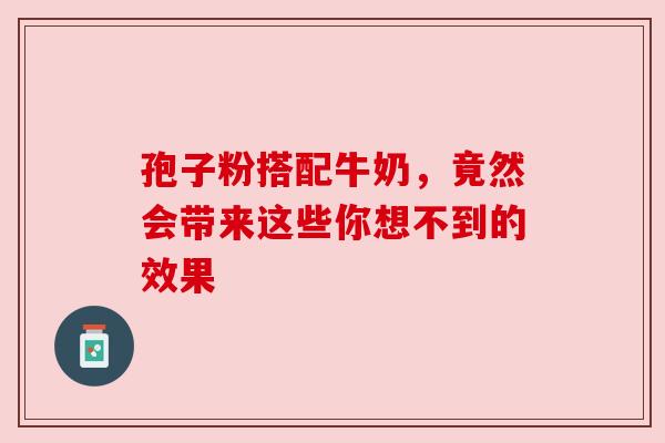 孢子粉搭配牛奶,竟然会带来这些你想不到的效果 孢子粉搭配牛奶,竟然会带来这些你想不到的效果