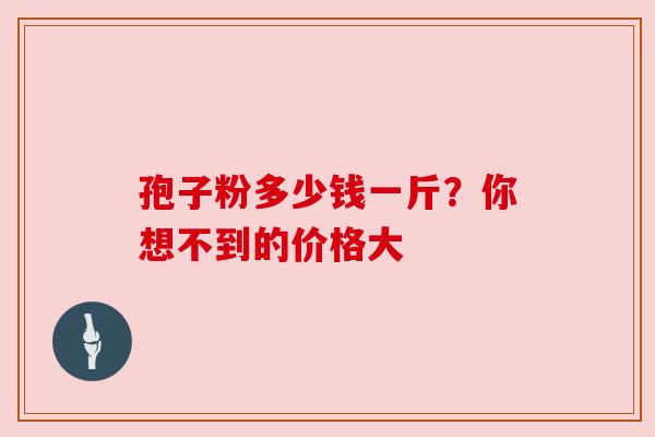 孢子粉多少钱一斤?你想不到的价格大 孢子粉多少钱一斤?你想不到的价格大