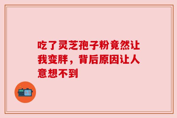 吃了灵芝孢子粉竟然让我变胖,背后原因让人意想不到 吃了灵芝孢子粉竟然让我变胖,背后原因让人意想不到