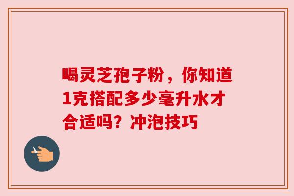 喝灵芝孢子粉,你知道1克搭配多少毫升水才合适吗?冲泡技巧 喝灵芝孢子粉,你知道1克搭配多少毫升水才合适吗?冲泡技巧