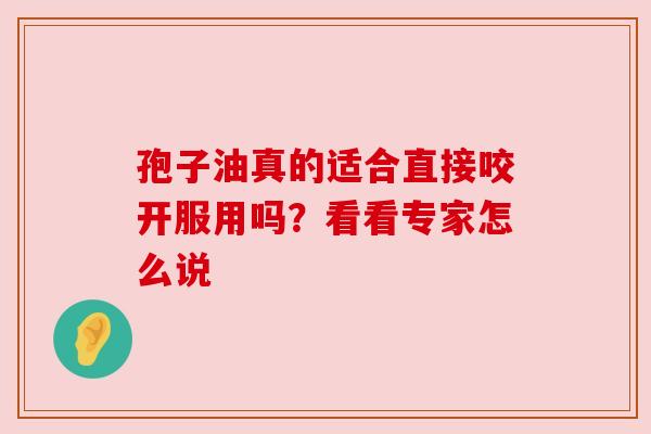 孢子油真的适合直接咬开服用吗？看看专家怎么说