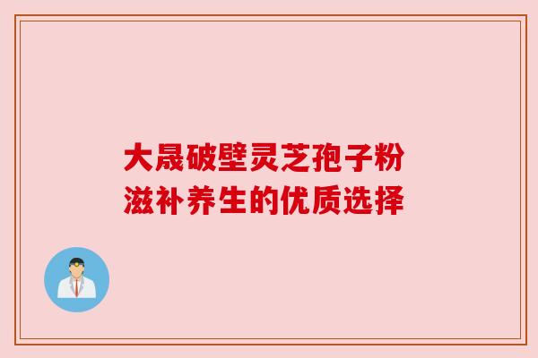大晟破壁灵芝孢子粉 滋补养生的优质选择 大晟破壁灵芝孢子粉 滋补养生的优质选择