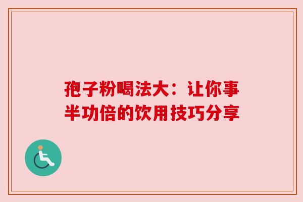 孢子粉喝法大:让你事半功倍的饮用技巧分享 孢子粉喝法大:让你事半功倍的饮用技巧分享