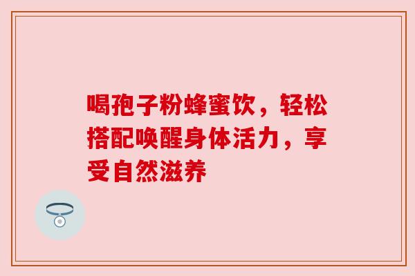 喝孢子粉蜂蜜饮,轻松搭配唤醒身体活力,享受自然滋养 喝孢子粉蜂蜜饮,轻松搭配唤醒身体活力,享受自然滋养
