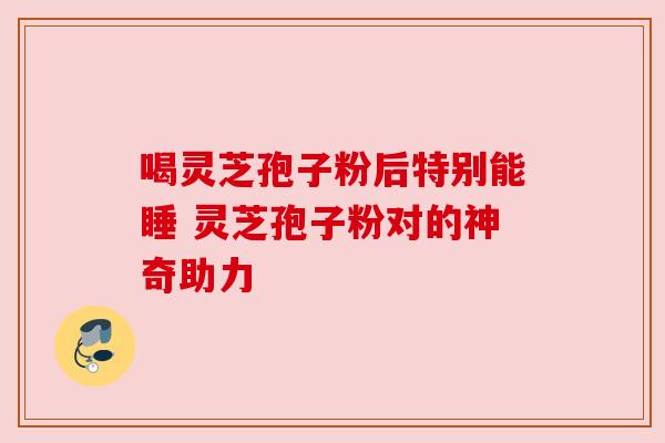 喝灵芝孢子粉后特别能睡 灵芝孢子粉对的神奇助力