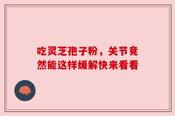 吃灵芝孢子粉,关节竟然能这样缓解快来看看 吃灵芝孢子粉,关节竟然能这样缓解快来看看
