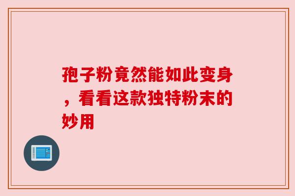 孢子粉竟然能如此变身,看看这款独特粉末的妙用 孢子粉竟然能如此变身,看看这款独特粉末的妙用