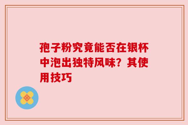 孢子粉究竟能否在银杯中泡出独特风味?其使用技巧 孢子粉究竟能否在银杯中泡出独特风味?其使用技巧