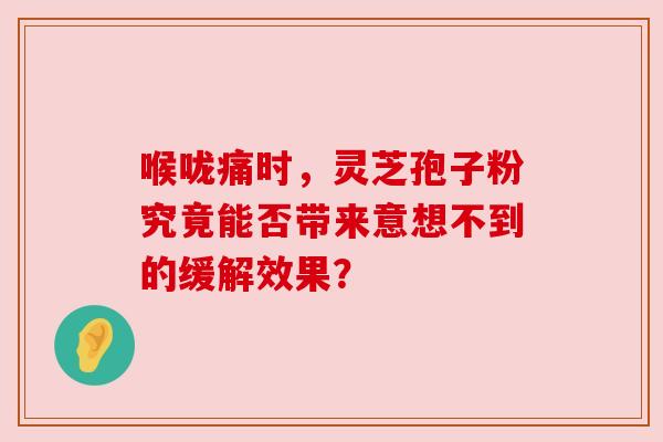 喉咙痛时,灵芝孢子粉究竟能否带来意想不到的缓解效果? 喉咙痛时,灵芝孢子粉究竟能否带来意想不到的缓解效果?