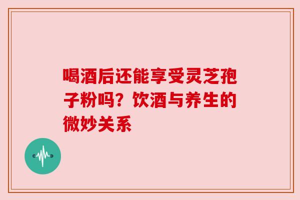 喝酒后还能享受灵芝孢子粉吗?饮酒与养生的微妙关系 喝酒后还能享受灵芝孢子粉吗?饮酒与养生的微妙关系