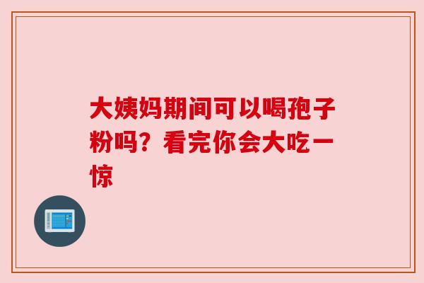 大姨妈期间可以喝孢子粉吗?看完你会大吃一惊 大姨妈期间可以喝孢子粉吗?看完你会大吃一惊