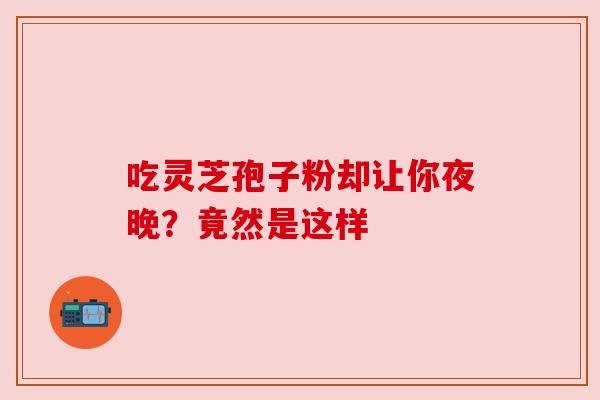 吃灵芝孢子粉却让你夜晚?竟然是这样 吃灵芝孢子粉却让你夜晚?竟然是这样