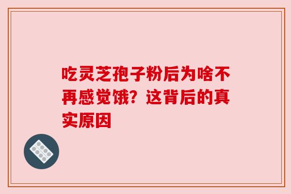 吃灵芝孢子粉后为啥不再感觉饿?这背后的真实原因 吃灵芝孢子粉后为啥不再感觉饿?这背后的真实原因