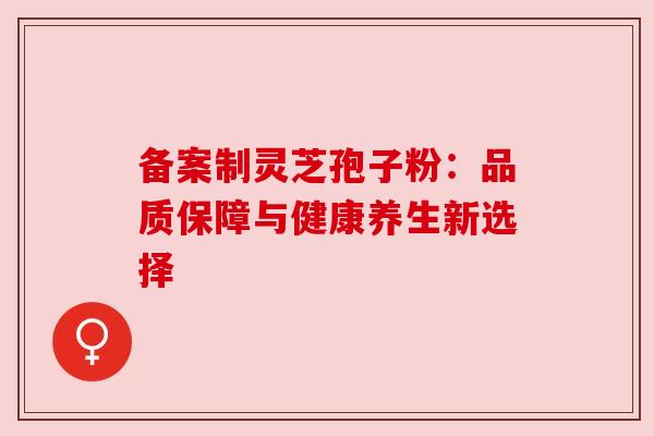 备案制灵芝孢子粉:品质保障与健康养生新选择 备案制灵芝孢子粉:品质保障与健康养生新选择