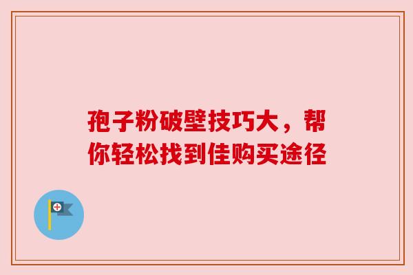 孢子粉破壁技巧大,帮你轻松找到佳购买途径 孢子粉破壁技巧大,帮你轻松找到佳购买途径