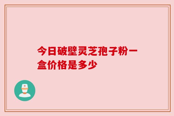 今日破壁灵芝孢子粉一盒价格是多少 今日破壁灵芝孢子粉一盒价格是多少