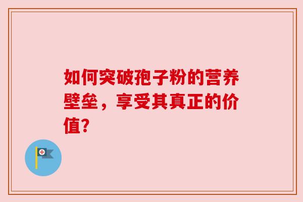 如何突破孢子粉的营养壁垒,享受其真正的价值? 如何突破孢子粉的营养壁垒,享受其真正的价值?
