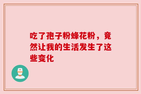 吃了孢子粉蜂花粉,竟然让我的生活发生了这些变化 吃了孢子粉蜂花粉,竟然让我的生活发生了这些变化