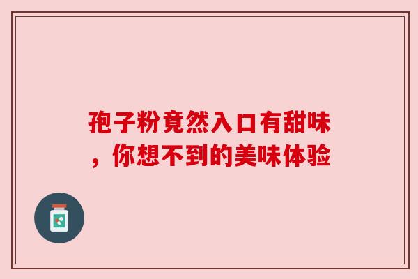 孢子粉竟然入口有甜味,你想不到的美味体验 孢子粉竟然入口有甜味,你想不到的美味体验