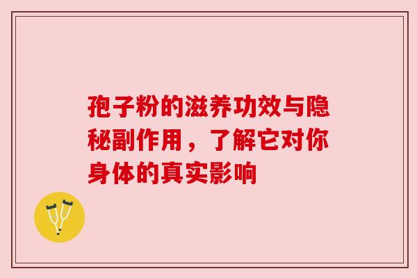 孢子粉的滋养功效与隐秘副作用，了解它对你身体的真实影响