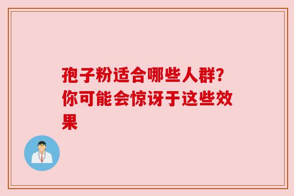 孢子粉适合哪些人群?你可能会惊讶于这些效果 孢子粉适合哪些人群?你可能会惊讶于这些效果