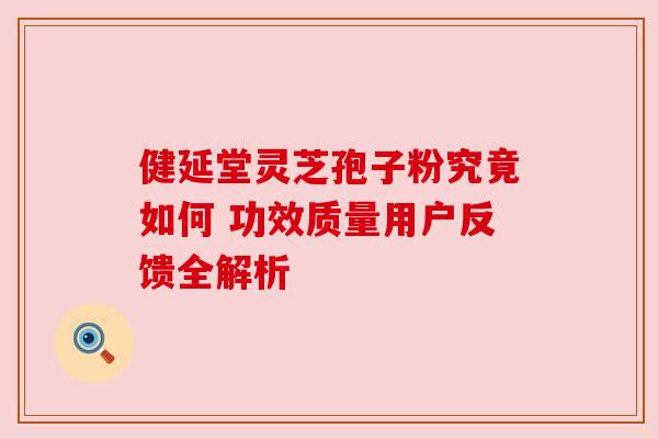 健延堂灵芝孢子粉究竟如何 功效质量用户反馈全解析 健延堂灵芝孢子粉究竟如何 功效质量用户反馈全解析