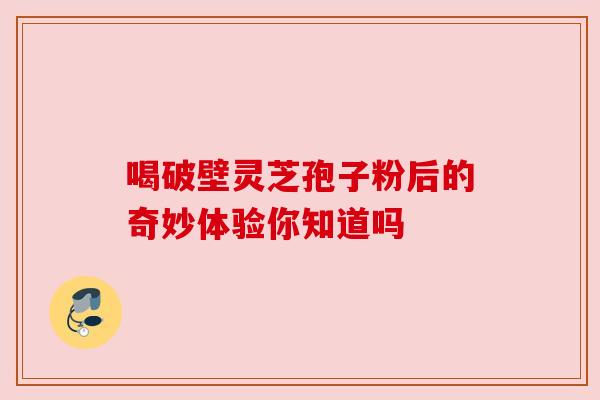 喝破壁灵芝孢子粉后的奇妙体验你知道吗 喝破壁灵芝孢子粉后的奇妙体验你知道吗