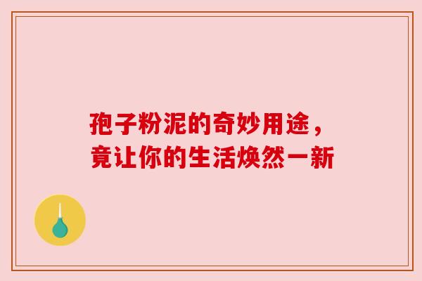 孢子粉泥的奇妙用途,竟让你的生活焕然一新 孢子粉泥的奇妙用途,竟让你的生活焕然一新