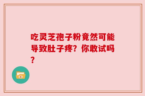 吃灵芝孢子粉竟然可能导致肚子疼?你敢试吗? 吃灵芝孢子粉竟然可能导致肚子疼?你敢试吗?