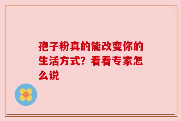 孢子粉真的能改变你的生活方式?看看专家怎么说 孢子粉真的能改变你的生活方式?看看专家怎么说