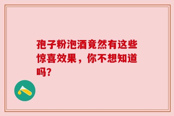 孢子粉泡酒竟然有这些惊喜效果，你不想知道吗？