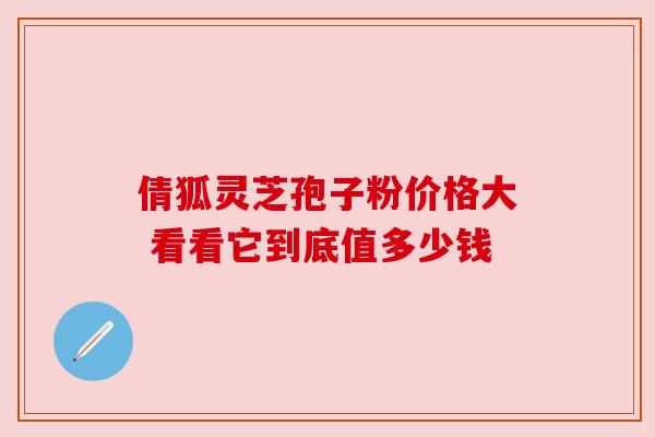 倩狐灵芝孢子粉价格大 看看它到底值多少钱 倩狐灵芝孢子粉价格大 看看它到底值多少钱