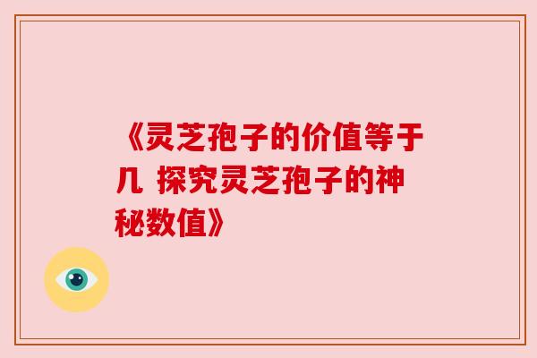 《灵芝孢子的价值等于几 探究灵芝孢子的神秘数值》 《灵芝孢子的价值等于几 探究灵芝孢子的神秘数值》