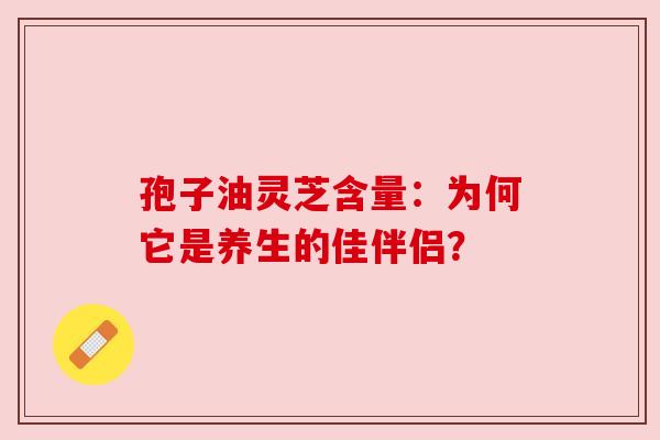 孢子油灵芝含量:为何它是养生的佳伴侣? 孢子油灵芝含量:为何它是养生的佳伴侣?